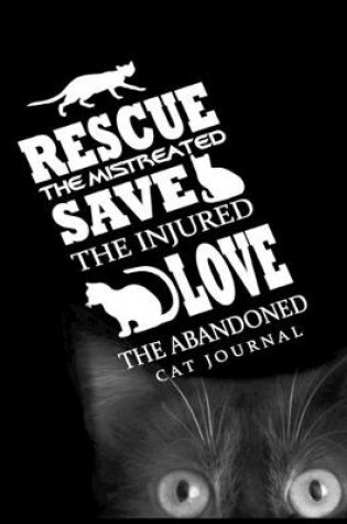Cover of Rescue The Mistreated Save The Injured Love The Abandoned Cat Journal