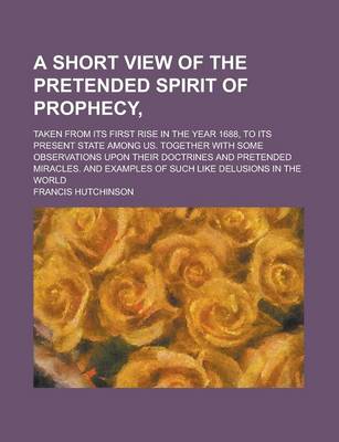 Book cover for A Short View of the Pretended Spirit of Prophecy; Taken from Its First Rise in the Year 1688, to Its Present State Among Us. Together with Some Obse