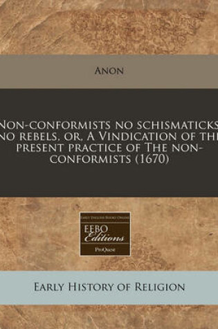 Cover of Non-Conformists No Schismaticks, No Rebels, Or, a Vindication of the Present Practice of the Non-Conformists (1670)