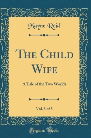 Cover of The Child Wife, Vol. 3 of 3: A Tale of the Two Worlds (Classic Reprint)