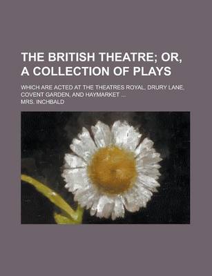 Book cover for The British Theatre; Which Are Acted at the Theatres Royal, Drury Lane, Covent Garden, and Haymarket ...