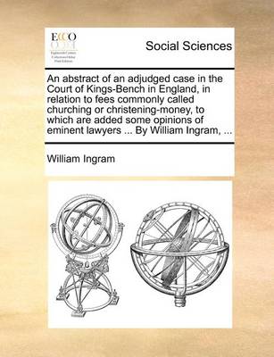 Book cover for An abstract of an adjudged case in the Court of Kings-Bench in England, in relation to fees commonly called churching or christening-money, to which are added some opinions of eminent lawyers ... By William Ingram, ...