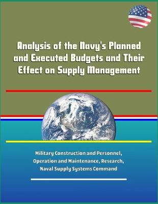 Book cover for Analysis of the Navy's Planned and Executed Budgets and Their Effect on Supply Management - Military Construction and Personnel, Operation and Maintenance, Research, Naval Supply Systems Command