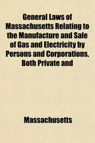 Cover of General Laws of Massachusetts Relating to the Manufacture and Sale of Gas and Electricity by Persons and Corporations, Both Private and