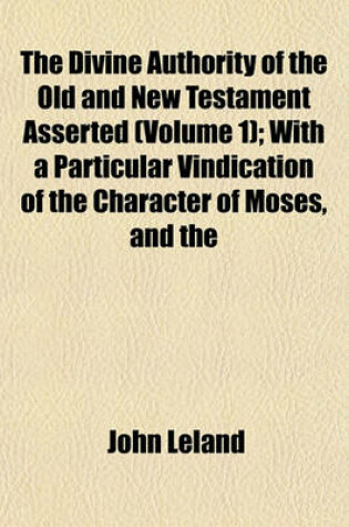 Cover of The Divine Authority of the Old and New Testament Asserted (Volume 1); With a Particular Vindication of the Character of Moses, and the