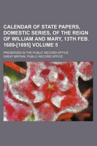 Cover of Calendar of State Papers, Domestic Series, of the Reign of William and Mary, 13th Feb. 1689-[1695] Volume 5; Preserved in the Public Record Office