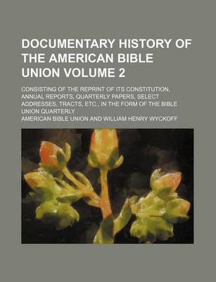 Book cover for Documentary History of the American Bible Union; Consisting of the Reprint of Its Constitution, Annual Reports, Quarterly Papers, Select Addresses, Tracts, Etc., in the Form of the Bible Union Quarterly Volume 2