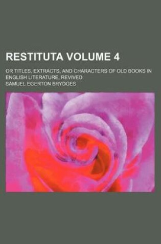 Cover of Restituta Volume 4; Or Titles, Extracts, and Characters of Old Books in English Literature, Revived