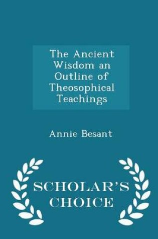 Cover of The Ancient Wisdom an Outline of Theosophical Teachings - Scholar's Choice Edition