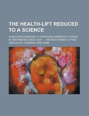 Book cover for The Health-Lift Reduced to a Science; Cumulative Exercise. a Thorough Gymnastic System in Ten Minutes Once a Day ... the Reactionary Lifter