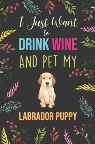 Cover of I Just Want To Drink Wine And Pet My Labrador Puppy