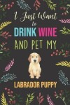 Book cover for I Just Want To Drink Wine And Pet My Labrador Puppy