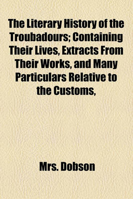 Book cover for The Literary History of the Troubadours; Containing Their Lives, Extracts from Their Works, and Many Particulars Relative to the Customs, Morals, and History of the Twelth and Thirteenth Centuries