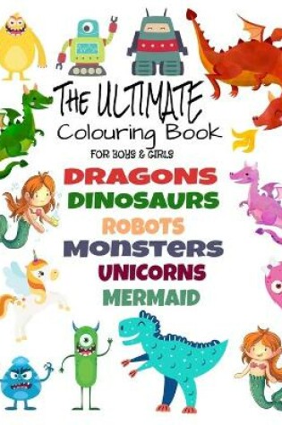 Cover of The Ultimate Colouring Book for Boys & Girls - Dragons Dinosaurs Robots Monsters Unicorns Mermaid