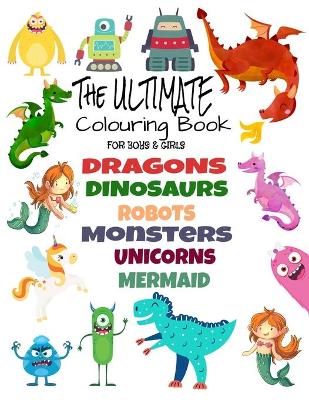 Book cover for The Ultimate Colouring Book for Boys & Girls - Dragons Dinosaurs Robots Monsters Unicorns Mermaid