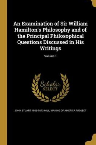 Cover of An Examination of Sir William Hamilton's Philosophy and of the Principal Philosophical Questions Discussed in His Writings; Volume 1