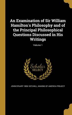 Book cover for An Examination of Sir William Hamilton's Philosophy and of the Principal Philosophical Questions Discussed in His Writings; Volume 1