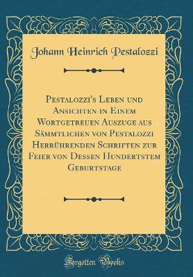 Book cover for Pestalozzi's Leben Und Ansichten in Einem Wortgetreuen Auszuge Aus Sämmtlichen Von Pestalozzi Herrührenden Schriften Zur Feier Von Dessen Hundertstem Geburtstage (Classic Reprint)