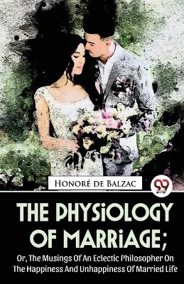 Book cover for The Physiology Of Marriage; Or, The Musings Of An Eclectic Philosopher On The Happiness And Unhappiness Of Married Life