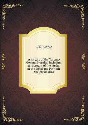 Book cover for A History of the Toronto General Hospital Including an Account of the Medal of the Loyal and Patriotic Society of 1812