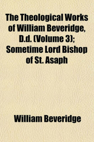 Cover of The Theological Works of William Beveridge, D.D. (Volume 3); Sometime Lord Bishop of St. Asaph