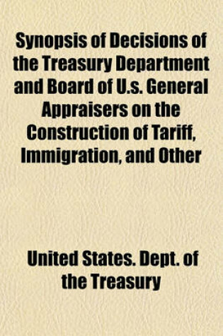 Cover of Synopsis of Decisions of the Treasury Department and Board of U.S. General Appraisers on the Construction of Tariff, Immigration, and Other Laws, for Year Ending