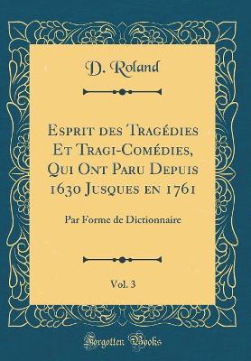 Book cover for Esprit des Tragédies Et Tragi-Comédies, Qui Ont Paru Depuis 1630 Jusques en 1761, Vol. 3: Par Forme de Dictionnaire (Classic Reprint)