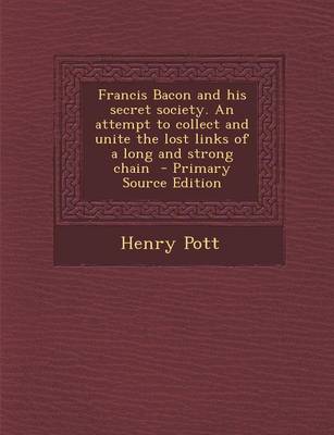 Book cover for Francis Bacon and His Secret Society. an Attempt to Collect and Unite the Lost Links of a Long and Strong Chain - Primary Source Edition