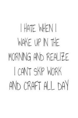 Cover of I Hate When I Wake Up In The Morning And Realize I Can't Skip Work And Craft All Day