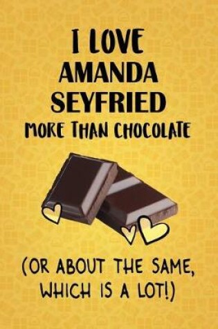 Cover of I Love Amanda Seyfried More Than Chocolate (Or About The Same, Which Is A Lot!)