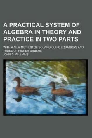 Cover of A Practical System of Algebra in Theory and Practice in Two Parts; With a New Method of Solving Cubic Equations and Those of Higher Orders