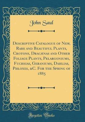 Book cover for Descriptive Catalogue of New, Rare and Beautiful Plants, Crotons, Dracaenas and Other Foliage Plants, Pelargoniums, Fuchsias, Geraniums, Dahlias, Phloxes, &c. for the Spring of 1885 (Classic Reprint)