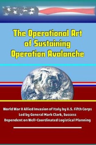 Cover of The Operational Art of Sustaining Operation Avalanche - World War II Allied Invasion of Italy by U.S. Fifth Corps Led by General Mark Clark, Success Dependent on Well-Coordinated Logistical Planning