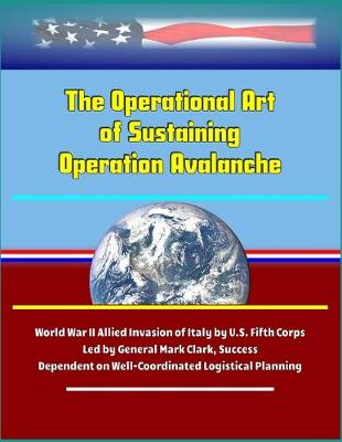 Book cover for The Operational Art of Sustaining Operation Avalanche - World War II Allied Invasion of Italy by U.S. Fifth Corps Led by General Mark Clark, Success Dependent on Well-Coordinated Logistical Planning