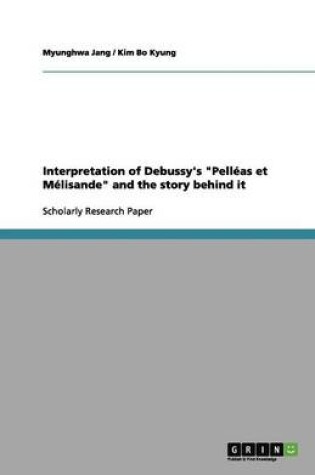 Cover of Interpretation of Debussy's Pelleas et Melisande and the story behind it