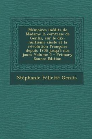 Cover of Memoires Inedits de Madame La Comtesse de Genlis, Sur Le Dix-Huitieme Siecle Et La Revolution Francoise Depuis 1756 Jusqu'a Nos Jours Volume 5 - Primary Source Edition