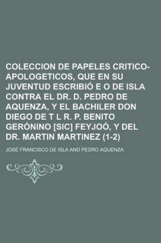 Cover of Coleccion de Papeles Critico-Apologeticos, Que En Su Juventud Escribio E O de Isla Contra El Dr. D. Pedro de Aquenza, y El Bachiler Don Diego de T L R. P. Benito Geronino [Sic] Feyjoo, y del Dr. Martin Martinez (1-2)