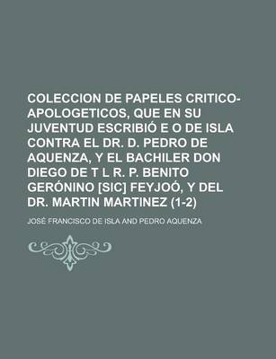 Book cover for Coleccion de Papeles Critico-Apologeticos, Que En Su Juventud Escribio E O de Isla Contra El Dr. D. Pedro de Aquenza, y El Bachiler Don Diego de T L R. P. Benito Geronino [Sic] Feyjoo, y del Dr. Martin Martinez (1-2)