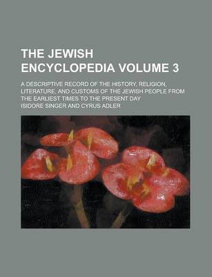 Book cover for The Jewish Encyclopedia; A Descriptive Record of the History, Religion, Literature, and Customs of the Jewish People from the Earliest Times to the Present Day Volume 3