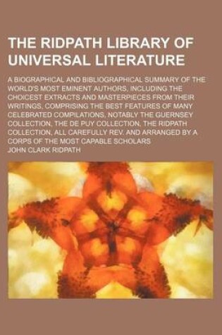 Cover of The Ridpath Library of Universal Literature (Volume 18); A Biographical and Bibliographical Summary of the World's Most Eminent Authors, Including the Choicest Extracts and Masterpieces from Their Writings, Comprising the Best Features of Many Celebrated Compi