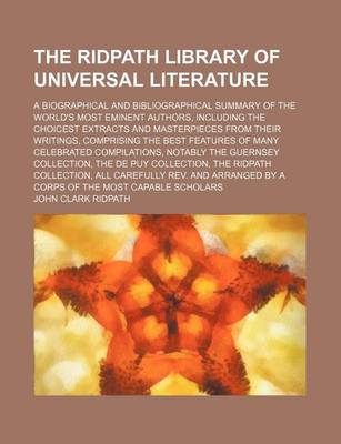 Book cover for The Ridpath Library of Universal Literature (Volume 18); A Biographical and Bibliographical Summary of the World's Most Eminent Authors, Including the Choicest Extracts and Masterpieces from Their Writings, Comprising the Best Features of Many Celebrated Compi