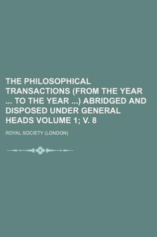 Cover of The Philosophical Transactions (from the Year to the Year ) Abridged and Disposed Under General Heads Volume 1; V. 8