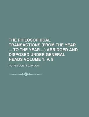 Book cover for The Philosophical Transactions (from the Year to the Year ) Abridged and Disposed Under General Heads Volume 1; V. 8