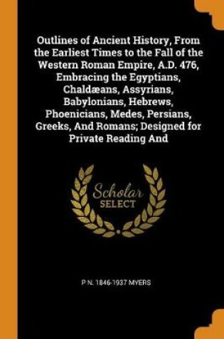 Cover of Outlines of Ancient History, from the Earliest Times to the Fall of the Western Roman Empire, A.D. 476, Embracing the Egyptians, Chaldaeans, Assyrians, Babylonians, Hebrews, Phoenicians, Medes, Persians, Greeks, and Romans; Designed for Private Reading and