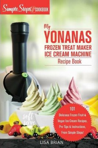 Cover of My Yonanas Frozen Treat Maker Ice Cream Machine Recipe Book, A Simple Steps Brand Cookbook
