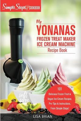 Cover of My Yonanas Frozen Treat Maker Ice Cream Machine Recipe Book, A Simple Steps Brand Cookbook