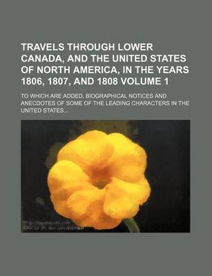 Book cover for Travels Through Lower Canada, and the United States of North America, in the Years 1806, 1807, and 1808 Volume 1; To Which Are Added, Biographical Notices and Anecdotes of Some of the Leading Characters in the United States