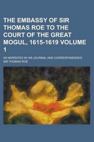 Cover of The Embassy of Sir Thomas Roe to the Court of the Great Mogul, 1615-1619; As Narrated in His Journal and Correspondence Volume 1