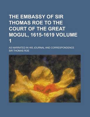 Book cover for The Embassy of Sir Thomas Roe to the Court of the Great Mogul, 1615-1619; As Narrated in His Journal and Correspondence Volume 1