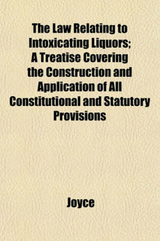 Cover of The Law Relating to Intoxicating Liquors; A Treatise Covering the Construction and Application of All Constitutional and Statutory Provisions